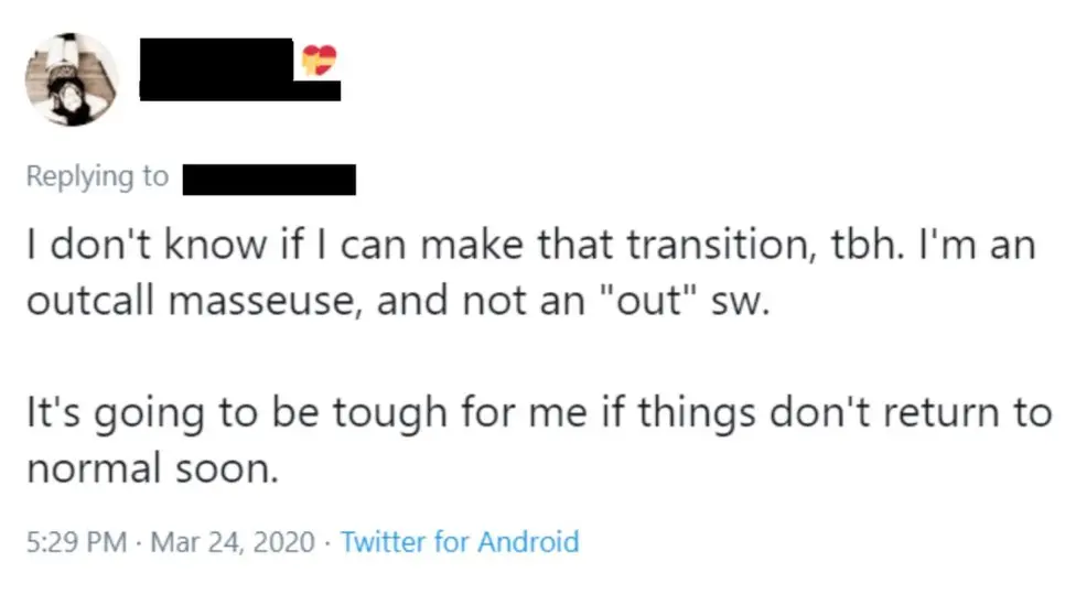 Twitter Tweet: I don't know if I can make that transition to be honest. I'm an outcall masseuse and not an "out" sex worker. It's going to be tough for me if things don't return to normal soon.