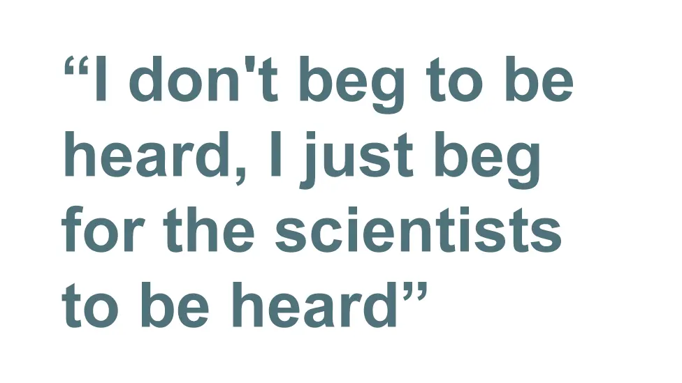 I don't beg to be heard. I just beg for the scientists to be heard