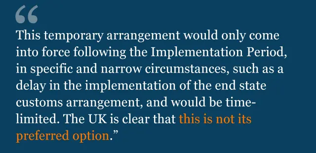 Text saying: This temporary arrangement would only come into force following the Implementation Period, in specific and narrow circumstances, such as a delay in the implementation of the end state customs arrangement, and would be time-limited. The UK is clear that this is not its preferred option.