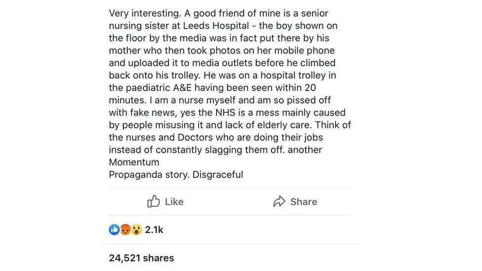 Facebook screenshot Now-deleted Facebook post that reads: "Very interesting. A good friend of mine is a senior nursing sister at Leeds Hospital - the boy shown on the floor by the media was in fact put there by his mother who then took photos on her mobile phone and uploaded it to media outlets before he climbed back on to his trolley. He was on a hospital trolley in the paediatric A&E having been seen within 20 minutes. I am a nurse myself and am so pissed off with fake news, yes the NHS is a mess mainly caused by people misusing it and lack of elderly care. Think of the nurses and Doctors who are doing their jobs instead of constantly slagging them off. another Momentum propaganda story. Disgraceful"