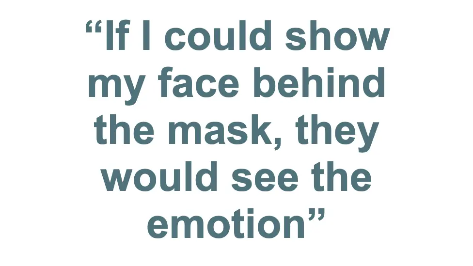 "If I could show my face behind the mask, they would see the emotion"