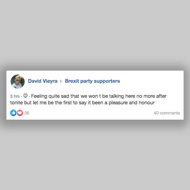 Facebook Facebook post in a group "Brexit Party supporters": "Feeling quite sad that we won't be talking here no more after tonite but let me be the first to say it been a pleasure and honour".