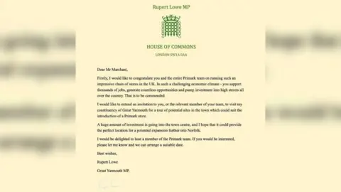 Rupert Lowe A letter from Rupert Lowe, on House of Commons headed notepaper, addressed to Mr Marchant. The paper is an off-yellow colour and writing printed in black ink. The letter reads: Dear Mr Marchant,
Firstly, I would like to congratulate you and the entire Primark team on running such an impressive chain of stores in the UK. In such a challenging economic climate - you support thousands of jobs, generate countless opportunities and pump investment into high streets all over the country. That is to be commended.
I would like to extend an invitation to you, or the relevant member of your team, to visit my constituency of Great Yarmouth for a tour of potential sites in the town which could suit the introduction of a Primark store.
A huge amount of investment is going into the town centre, and I hope that it could provide the perfect location for a potential expansion further into Norfolk.
I would be delighted to host a member of the Primark team. If you would be interested, please let me know and we can arrange a suitable date.
Best wishes,
Rupert Lowe
Great Yarmouth MP
