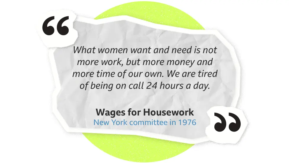 New York committee of Wages for Housework: "What women want and need is not more work, but more money and more time of our own. We are tires of being on call 24 hours a day."