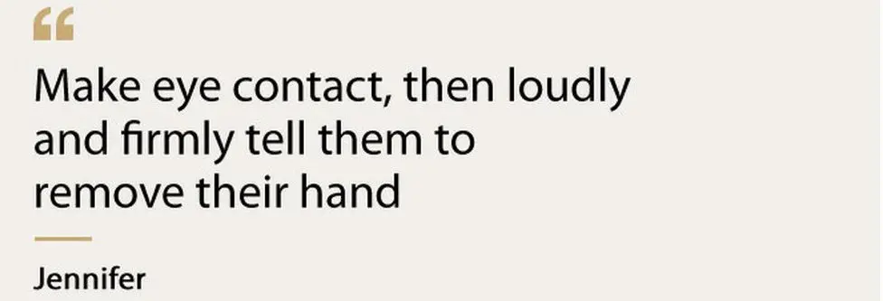 "Make eye contact, then loudly and firmly tell them to remove their hand" - Jennifer