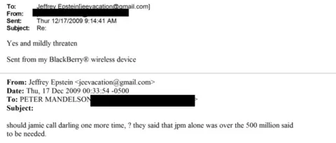US Department of Justice A screenshot of an email exchange between Lord Peter Mandelson and Jeffrey Epstein. An email dated 17 December 2009 from Jeffrey Epstein says: "should jamie call darling one more time, ? they said that jpm alone was over the 500 million said to be needed." A reply says: "Yes and mildly threaten".