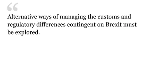 alternative ways of managing the customs and regulatory differences contingent on Brexit must be explored.