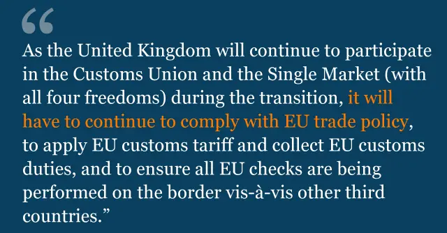 Text saying: As the United Kingdom will continue to participate in the Customs Union and the Single Market (with all four freedoms) during the transition, it will have to continue to comply with EU trade policy, to apply EU customs tariff and collect EU customs duties, and to ensure all EU checks are being performed on the border vis-à-vis other third countries.