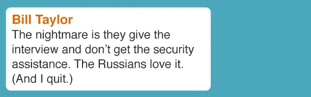 Bill Taylor The nightmare is they give the interview and don't get the security assistance. The Russians love it. (And I quit.)