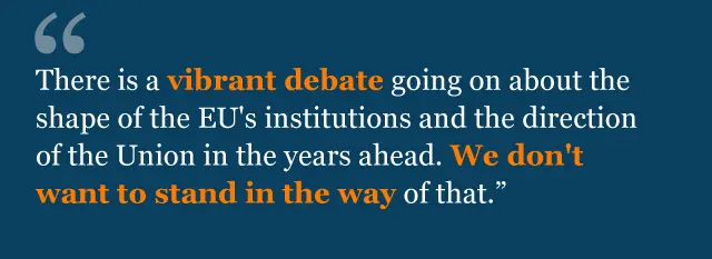 "There is a vibrant debate going on about the shape of the EU's institutions and the direction of the Union in the years ahead. We don't want to stand in the way of that"