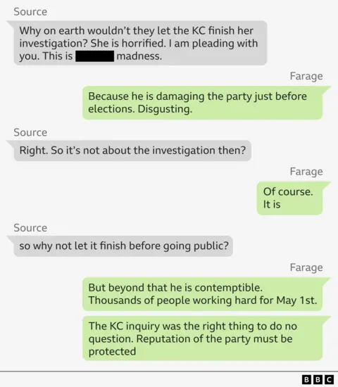 Source - Why on earth wouldn’t they let the KC finish her investigation? She is horrified. I am pleading with you. This is fucking madness.
Farage – Because he is damaging the party just before elections. Disgusting.
Source – Right. So it’s not about the investigation then? 
Farage – Of course.
                It is
Source- so why not let it finish before going public?
Farage – But beyond that he is contemptible.
                Thousands of people working hard for May 1st.
Farage  - The KC inquiry was the right thing to do no question. Reputation of the party must be protected 
