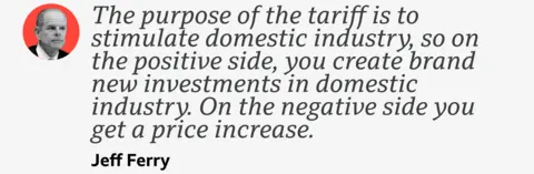 A quote from Jeff Ferry which reads: "The purpose of the tariff is to stimulate domestic industry, so on the positive side, you create brand new investments in domestic industry. On the negative side you get a price increase."