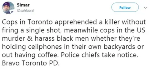 Twitter/@sahluwal "Cops in Toronto apprehended a killer without firing a single shot, meanwhile cops in the US murder & harass black men whether they’re holding cellphones in their own backyards or out having coffee. Police chiefs take notice. Bravo Toronto PD.Simar added,"