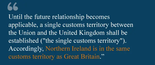 Until the future relationship becomes applicable, a single customs territory between the Union and the United Kingdom shall be established ("the single customs territory"). Accordingly, Northern Ireland is in the same customs territory as Great Britain.