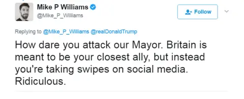 @Mike_P_Williams Tweet: How dare you attack our Mayor. Britain is meant to be your closest ally, but instead you're taking swipes on social media. Ridiculous.