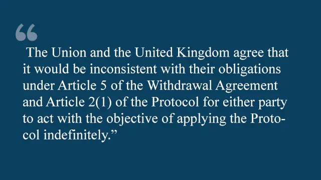 "The Union and the United Kingdom agree that it would be inconsistent with their obligations under Article 5 of the withdrawal agreement and article 2 (1) of the protocol for either party to act with the objective of applying the protocol indefinitely."