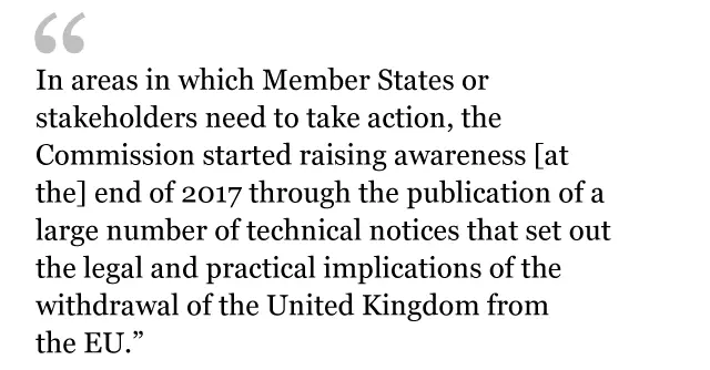 QUOTE: In areas in which Member States or stakeholders need to take action, the Commission started raising awareness end of 2017 through the publication of a large number of technical notices that set out the legal and practical implications of the withdrawal of the United Kingdom from the EU.