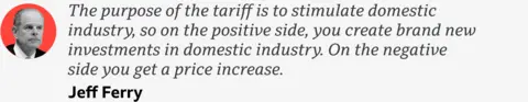 A quote from Jeff Ferry which reads: "The purpose of the tariff is to stimulate domestic industry, so on the positive side, you create brand new investments in domestic industry. On the negative side you get a price increase."