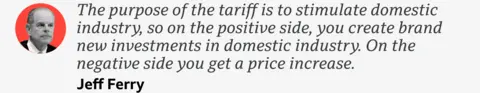 A quote from Jeff Ferry which reads: "The purpose of the tariff is to stimulate domestic industry, so on the positive side, you create brand new investments in domestic industry. On the negative side you get a price increase."