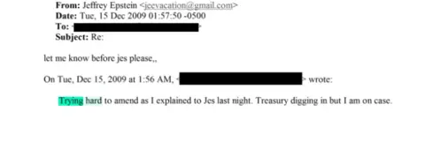 US Department of Justice A screenshot of an email exchange between Lord Peter Mandelson and Jeffrey Epstein. An email dated 15 December 2009 says: "Trying hard to amend as I explained to Jes last night. Treasury digging in but I am on case." A reply from Jeffrey Epstein later the same day says: "let me know before jes please".