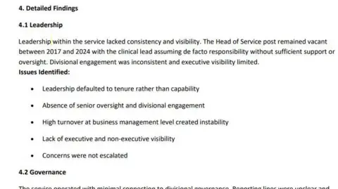 Doncaster and Bassetlaw Teaching Hospitals A section of a formal report titled “4. Detailed Findings”.
The Leadership section explains that leadership within the service lacked consistency and visibility. It states that the Head of Service post remained vacant between 2017 and 2024, leaving the clinical lead to assume responsibility without sufficient support or oversight. Divisional engagement was inconsistent, and executive visibility was limited. The issues identified include: Leadership defaulted to tenure rather than capability.
Absence of senior oversight and divisional engagement.
High turnover at business management level created instability.
Lack of executive and non-executive visibility.
Concerns were not escalated.