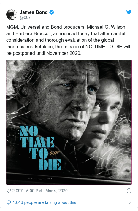 Twitter post by @007: MGM, Universal and Bond producers, Michael G. Wilson and Barbara Broccoli, announced today that after careful consideration and thorough evaluation of the global theatrical marketplace, the release of NO TIME TO DIE will be postponed until November 2020. 