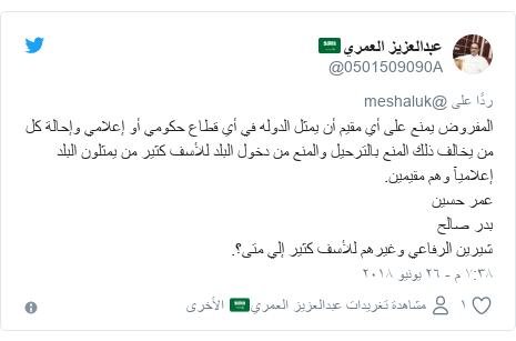 تويتر رسالة بعث بها @0501509090A: المفروض يمنع على أي مقيم أن يمثل الدوله في أي قطاع حكومي أو إعلامي وإحالة كل من يخالف ذلك المنع بالترحيل والمنع من دخول البلد للأسف كثير من يمثلون البلد إعلاميآ وهم مقيمين.عمر حسينبدر صالحشيرين الرفاعي وغيرهم للأسف كثير إلي متى؟.