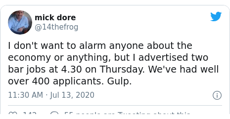 Twitter post by @14thefrog: I don't want to alarm anyone about the economy or anything, but I advertised two bar jobs at 4.30 on Thursday. We've had well over 400 applicants. Gulp.