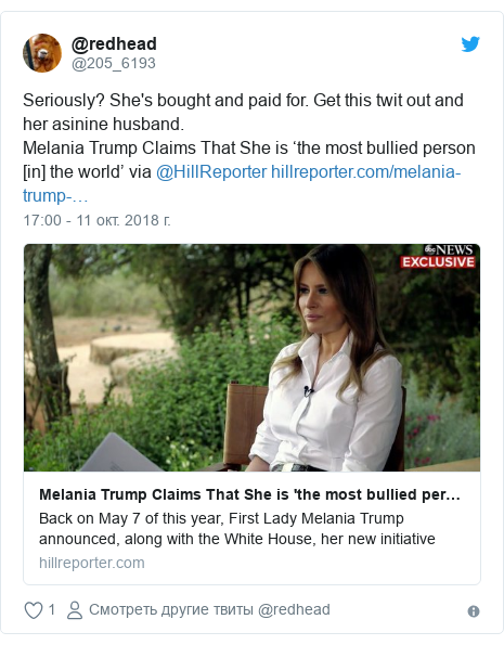 Twitter пост, автор: @205_6193: Seriously? She's bought and paid for. Get this twit out and her asinine husband. Melania Trump Claims That She is ‘the most bullied person [in] the world’ via @HillReporter 