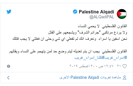 تويتر رسالة بعث بها @ALQadiPAL: القانون الفلسطيني  لا يحمي النساء ولا يردع مرتكبي "جرائم الشرف" ويشجعهم على القتلنحن اسفين يا اسراء  ونعرف انك لم تفعلي اي شي وحتى ان فعلتي لا يجب قتلكالقانون الفلسطيني  يجب ان يتم تعديله ليتم وضع حد لمن يتهجم على النساء ويقتلهم #اسراء_غريب#كلنا_اسراء_غريب