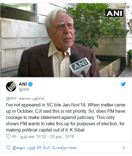 டுவிட்டர் இவரது பதிவு @ANI: I've not appeared in SC b/w Jan-Nov'18. When matter came up in October, CJI said this is not priority. So, does PM have courage to make statement against judiciary. This only shows PM wants to rake this up for purposes of election, for making political capital out of it  K Sibal
