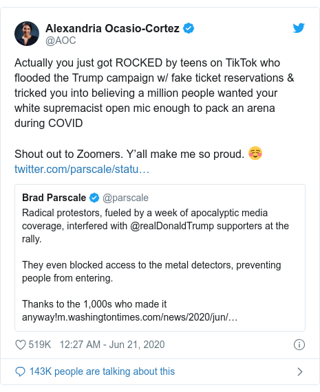 Twitter waxaa daabacay @AOC: Actually you just got ROCKED by teens on TikTok who flooded the Trump campaign w/ fake ticket reservations & tricked you into believing a million people wanted your white supremacist open mic enough to pack an arena during COVIDShout out to Zoomers. Y’all make me so proud. ☺️ 