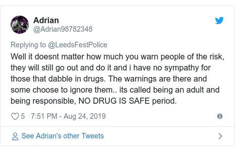 Twitter post by @Adrian98782348: Well it doesnt matter how much you warn people of the risk, they will still go out and do it and i have no sympathy for those that dabble in drugs. The warnings are there and some choose to ignore them.. its called being an adult and being responsible, NO DRUG IS SAFE period.