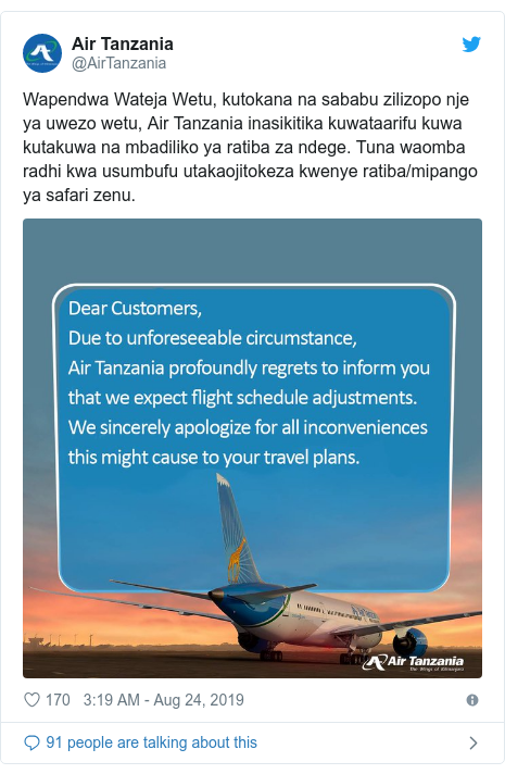 Ujumbe wa Twitter wa @AirTanzania: Wapendwa Wateja Wetu, kutokana na sababu zilizopo nje ya uwezo wetu, Air Tanzania inasikitika kuwataarifu kuwa kutakuwa na mbadiliko ya ratiba za ndege. Tuna waomba radhi kwa usumbufu utakaojitokeza kwenye ratiba/mipango ya safari zenu. 