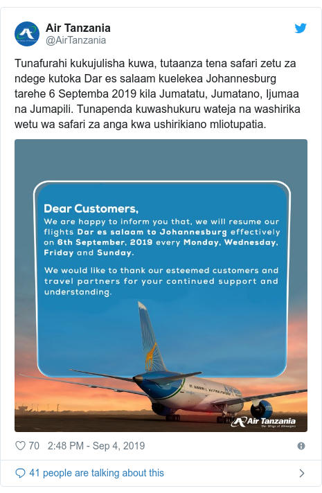 Ujumbe wa Twitter wa @AirTanzania: Tunafurahi kukujulisha kuwa, tutaanza tena safari zetu za ndege kutoka Dar es salaam kuelekea Johannesburg tarehe 6 Septemba 2019 kila Jumatatu, Jumatano, Ijumaa na Jumapili. Tunapenda kuwashukuru wateja na washirika wetu wa safari za anga kwa ushirikiano mliotupatia.