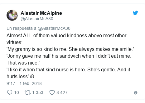 Publicación de Twitter por @AlastairMcA30: Almost ALL of them valued kindness above most other virtues 'My granny is so kind to me. She always makes me smile.''Jonny gave me half his sandwich when I didn't eat mine. That was nice.''I like it when that kind nurse is here. She's gentle. And it hurts less' /8