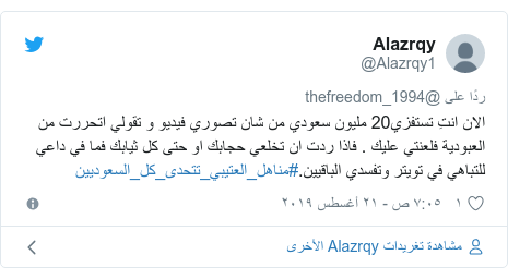 تويتر رسالة بعث بها @Alazrqy1: الان انتِ تستفزي20 مليون سعودي من شان تصوري فيديو و تقولي اتحررت من العبودية فلعنتي عليك . فاذا ردت ان تخلعي حجابك او حتى كل ثيابك فما في داعي للتباهي في تويتر وتفسدي الباقيين.#مناهل_العتيبي_تتحدى_كل_السعوديين