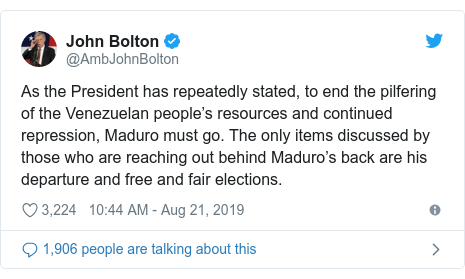 Twitter post by @AmbJohnBolton: As the President has repeatedly stated, to end the pilfering of the Venezuelan people’s resources and continued repression, Maduro must go. The only items discussed by those who are reaching out behind Maduro’s back are his departure and free and fair elections.