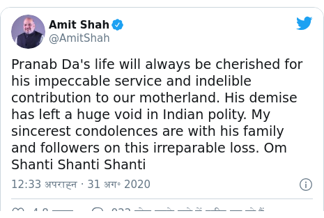 ट्विटर पोस्ट @AmitShah: Pranab Da's life will always be cherished for his impeccable service and indelible contribution to our motherland. His demise has left a huge void in Indian polity. My sincerest condolences are with his family and followers on this irreparable loss. Om Shanti Shanti Shanti