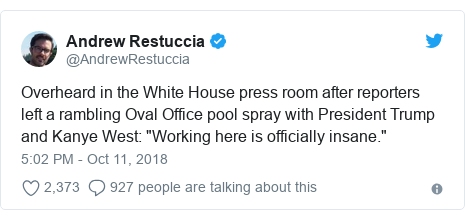 Twitter post by @AndrewRestuccia: Overheard in the White House press room after reporters left a rambling Oval Office pool spray with President Trump and Kanye West  "Working here is officially insane."