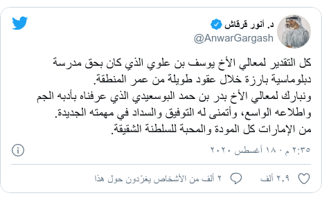 تويتر رسالة بعث بها @AnwarGargash: كل التقدير لمعالي الأخ يوسف بن علوي الذي كان بحق مدرسة دبلوماسية بارزة خلال عقود طويلة من عمر المنطقة. ونبارك لمعالي الأخ بدر بن حمد البوسعيدي الذي عرفناه بأدبه الجم واطلاعه الواسع، وأتمنى له التوفيق والسداد في مهمته الجديدة.من الإمارات كل المودة والمحبة للسلطنة الشقيقة.