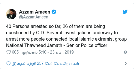 டுவிட்டர் இவரது பதிவு @AzzamAmeen: 40 Persons arrested so far, 26 of them are being questioned by CID. Several investigations underway to arrest more people connected local Islamic extremist group National Thawheed Jamath - Senior Police officer