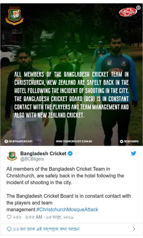 @BCBtigers এর টুইটার পোস্ট: All members of the Bangladesh Cricket Team in Christchurch, are safely back in the hotel following the incident of shooting in the city.The Bangladesh Cricket Board is in constant contact with the players and team management.#ChristchurchMosqueAttack 