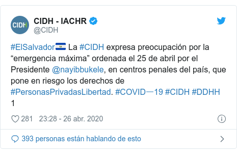 Publicación de Twitter por @CIDH: #ElSalvador?? La #CIDH expresa preocupación por la “emergencia máxima” ordenada el 25 de abril por el Presidente @nayibbukele, en centros penales del país, que pone en riesgo los derechos de #PersonasPrivadasLibertad. #COVIDー19 #CIDH #DDHH 1