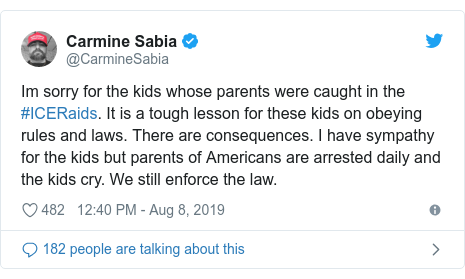 Twitter post by @CarmineSabia: Im sorry for the kids whose parents were caught in the #ICERaids. It is a tough lesson for these kids on obeying rules and laws. There are consequences. I have sympathy for the kids but parents of Americans are arrested daily and the kids cry. We still enforce the law.