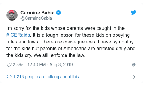 Twitter post by @CarmineSabia: Im sorry for the kids whose parents were caught in the #ICERaids. It is a tough lesson for these kids on obeying rules and laws. There are consequences. I have sympathy for the kids but parents of Americans are arrested daily and the kids cry. We still enforce the law.