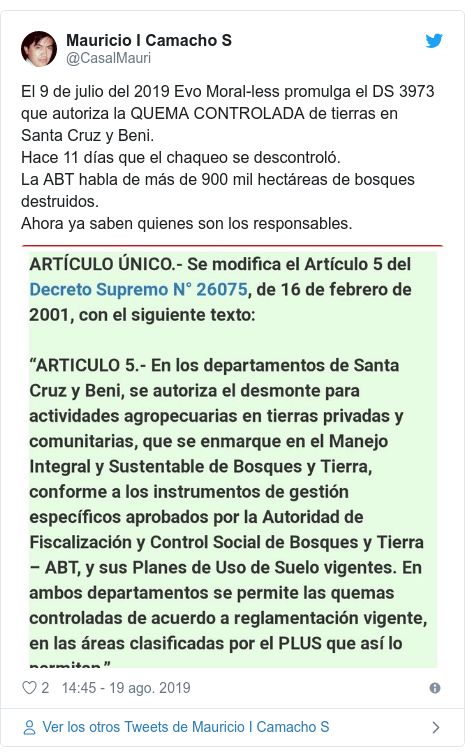 Publicación de Twitter por @CasalMauri: El 9 de julio del 2019 Evo Moral-less promulga el DS 3973 que autoriza la QUEMA CONTROLADA de tierras en Santa Cruz y Beni.Hace 11 días que el chaqueo se descontroló.La ABT habla de más de 900 mil hectáreas de bosques destruidos.Ahora ya saben quienes son los responsables. 