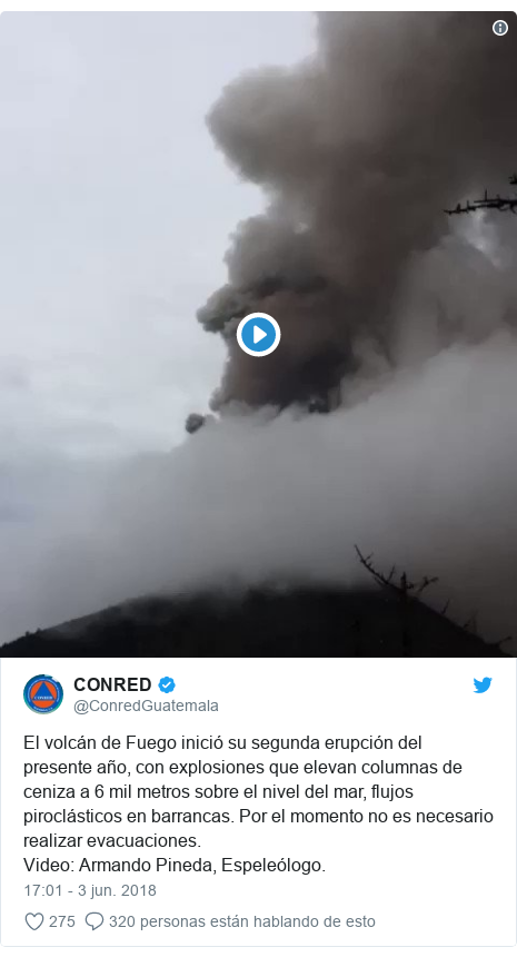 Publicación de Twitter por @ConredGuatemala: El volcán de Fuego inició su segunda erupción del presente año, con explosiones que elevan columnas de ceniza a 6 mil metros sobre el nivel del mar, flujos piroclásticos en barrancas. Por el momento no es necesario realizar evacuaciones.Video  Armando Pineda, Espeleólogo. 