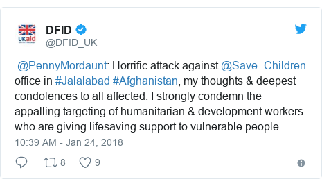 Twitter post by @DFID_UK: .@PennyMordaunt  Horrific attack against @Save_Children office in #Jalalabad #Afghanistan, my thoughts & deepest condolences to all affected. I strongly condemn the appalling targeting of humanitarian & development workers who are giving lifesaving support to vulnerable people.