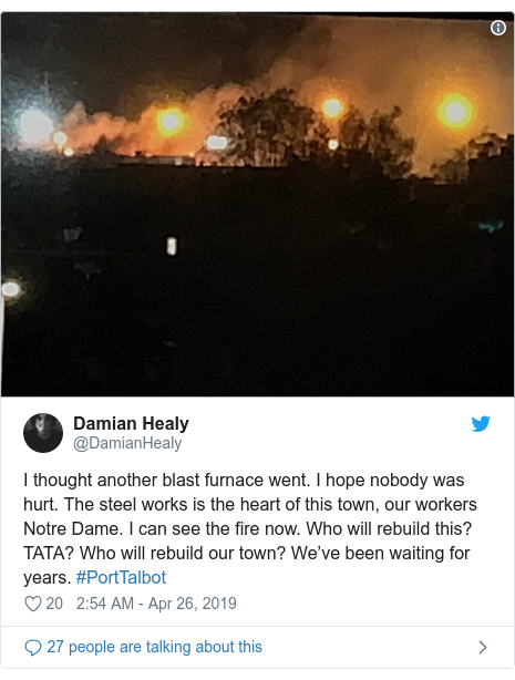 Twitter post by @DamianHealy: I thought another blast furnace went. I hope nobody was hurt. The steel works is the heart of this town, our workers Notre Dame. I can see the fire now. Who will rebuild this? TATA? Who will rebuild our town? Weâ€™ve been waiting for years. #PortTalbot 